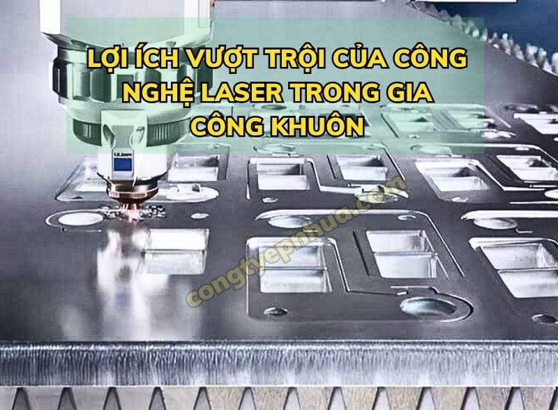 Lợi Ích Vượt Trội Của Công Nghệ Laser Trong Gia Công Khuôn Mẫu