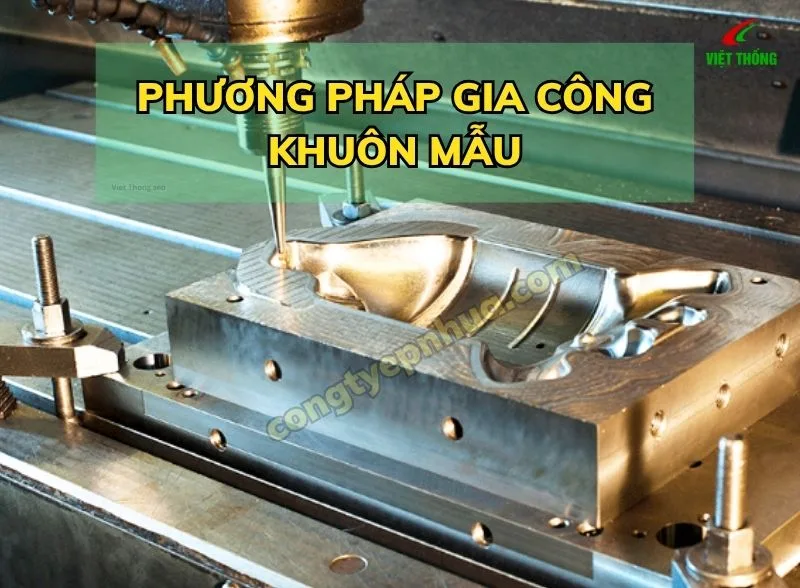 Tổng Hợp Các Phương Pháp Gia Công Khuôn Mẫu Hiện Đại Nhất 2025